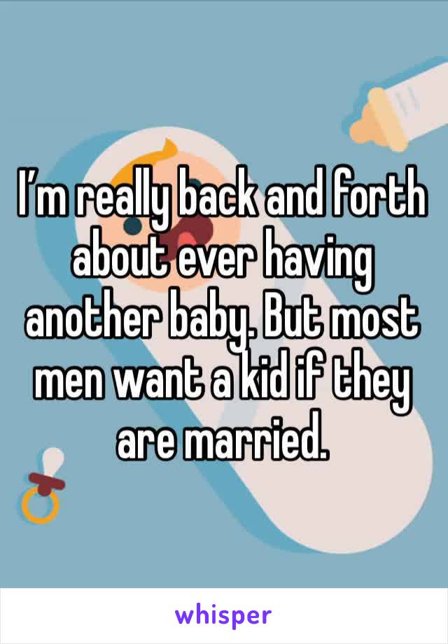 I’m really back and forth about ever having another baby. But most men want a kid if they are married. 