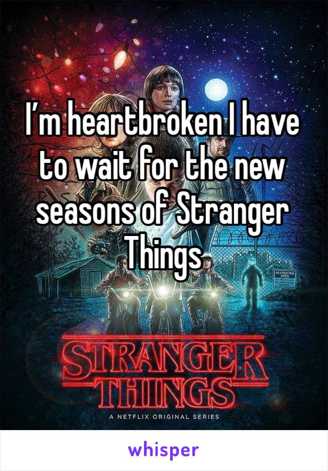 I’m heartbroken I have to wait for the new seasons of Stranger Things 