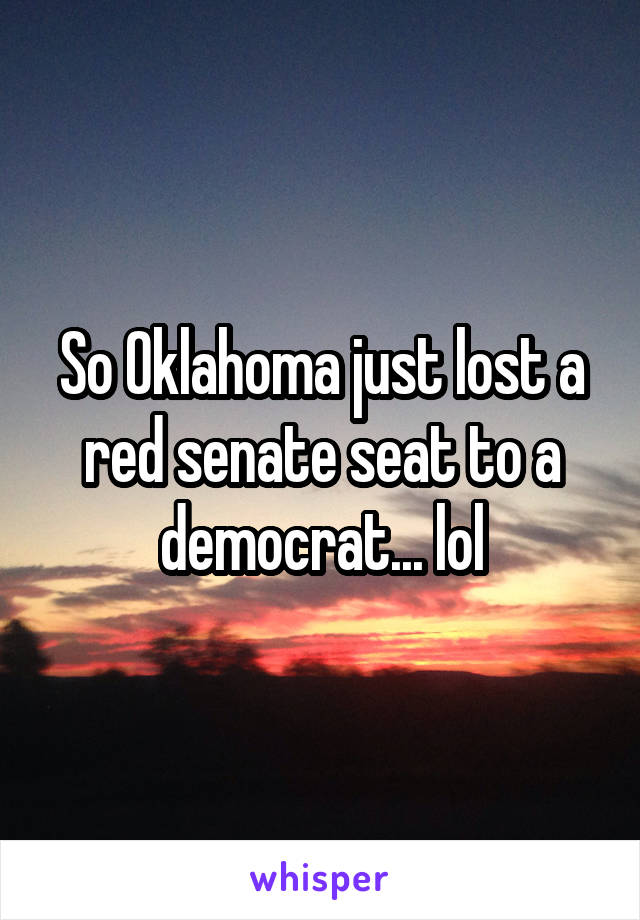 So Oklahoma just lost a red senate seat to a democrat... lol