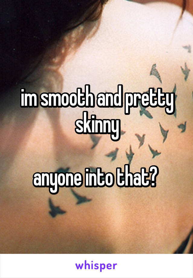 im smooth and pretty skinny

anyone into that? 