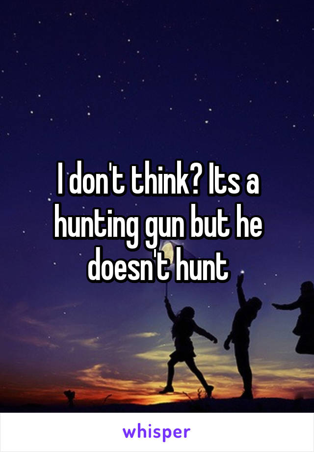 I don't think? Its a hunting gun but he doesn't hunt