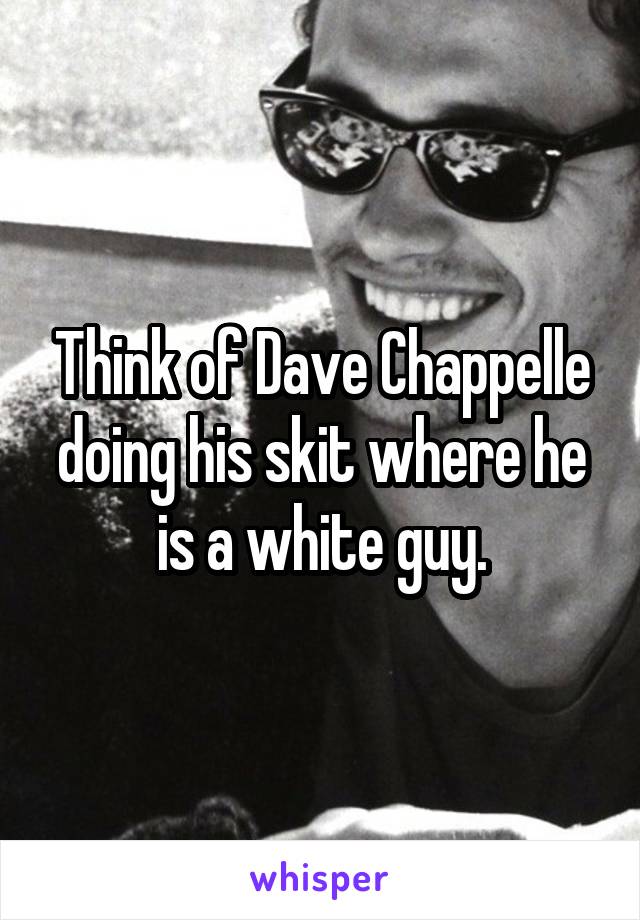 Think of Dave Chappelle doing his skit where he is a white guy.