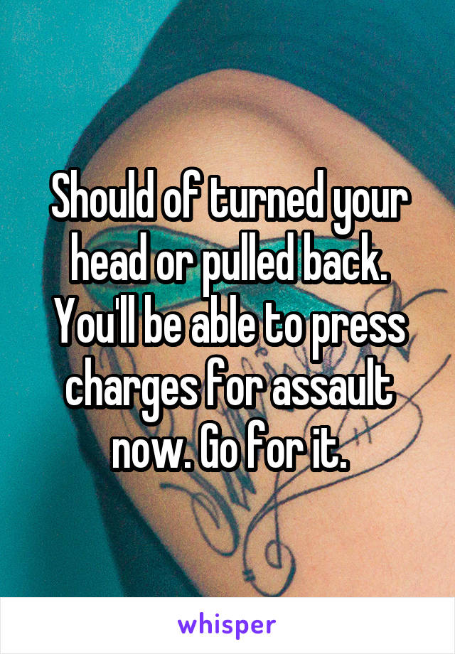 Should of turned your head or pulled back.
You'll be able to press charges for assault now. Go for it.