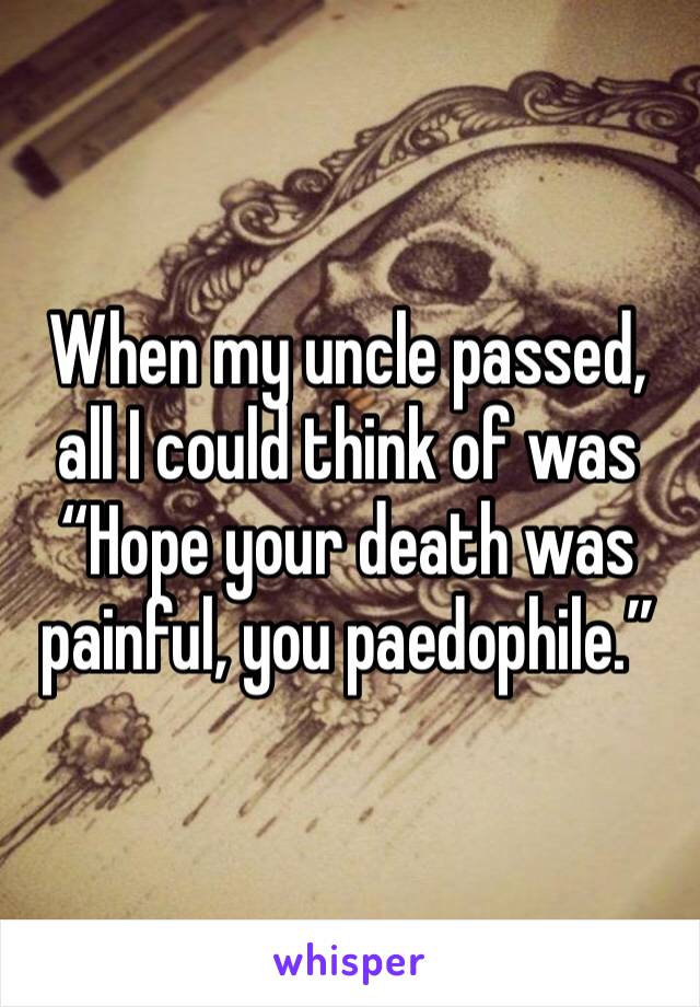 When my uncle passed, all I could think of was
“Hope your death was painful, you paedophile.”