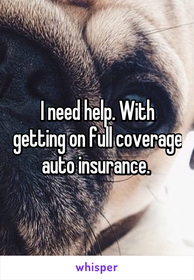 I need help. With getting on full coverage auto insurance. 