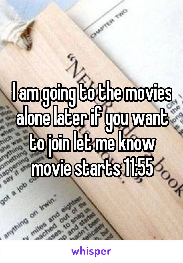 I am going to the movies alone later if you want to join let me know movie starts 11:55