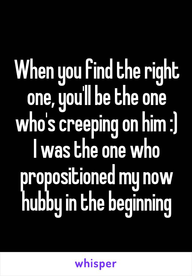 When you find the right one, you'll be the one who's creeping on him :) I was the one who propositioned my now hubby in the beginning
