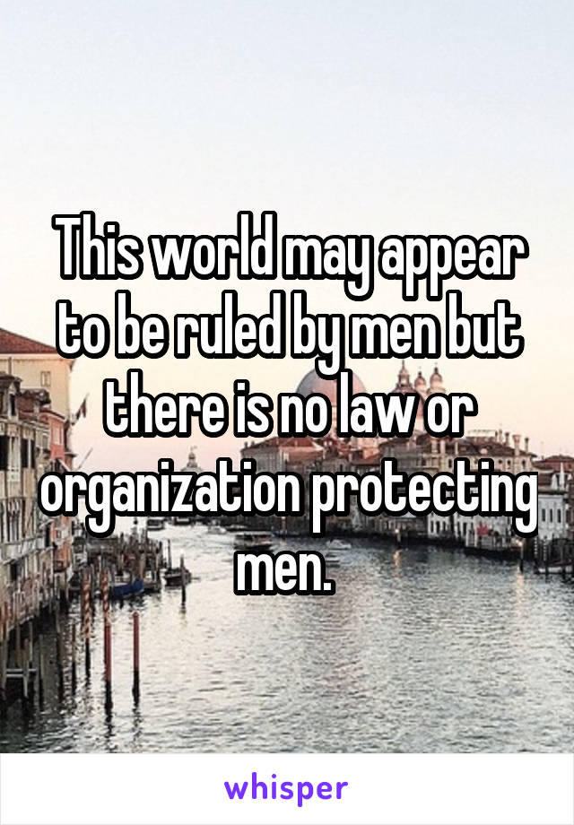 This world may appear to be ruled by men but there is no law or organization protecting men. 