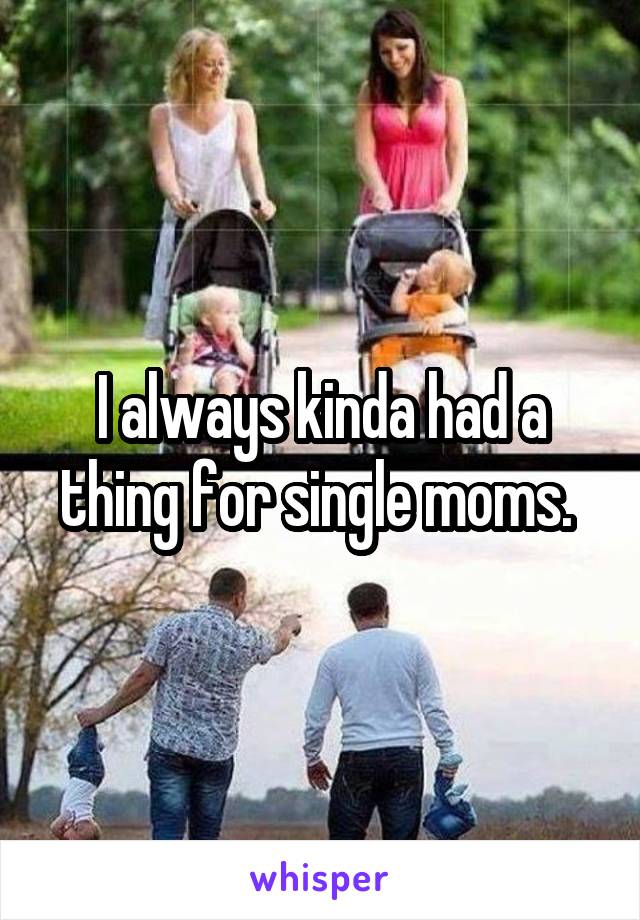 I always kinda had a thing for single moms. 