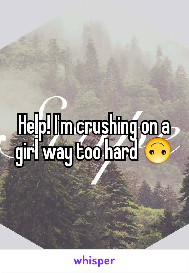 Help! I'm crushing on a girl way too hard 🙃