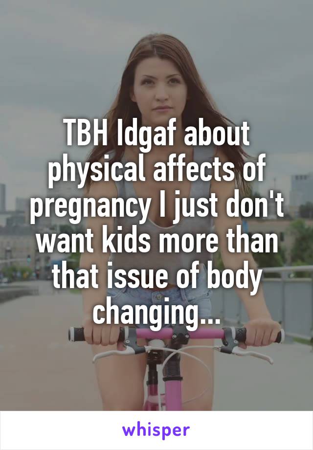 TBH Idgaf about physical affects of pregnancy I just don't want kids more than that issue of body changing...