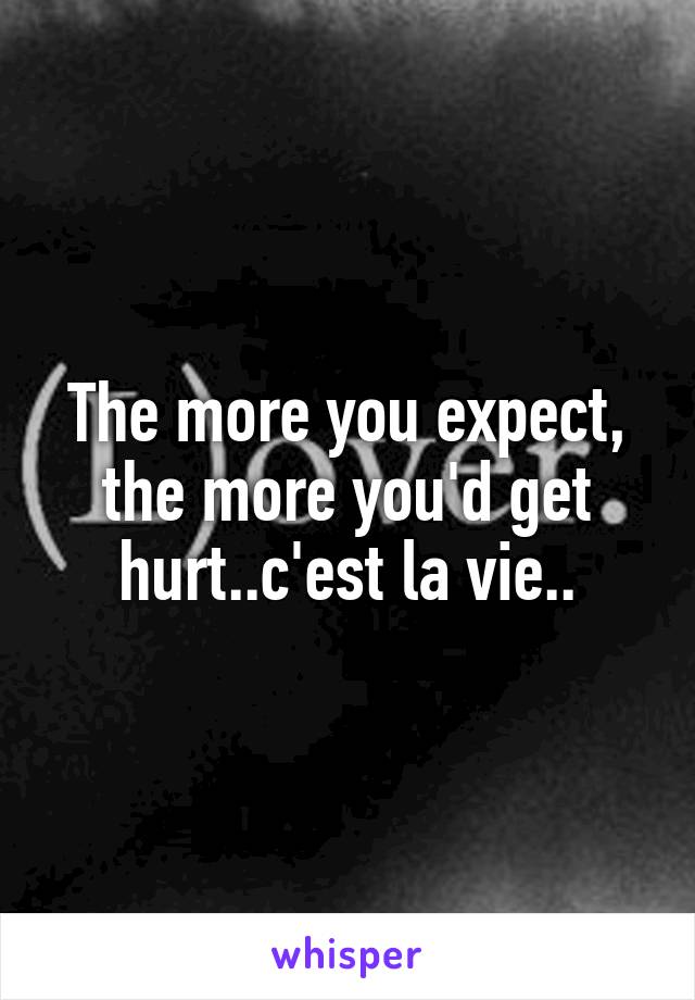 The more you expect, the more you'd get hurt..c'est la vie..