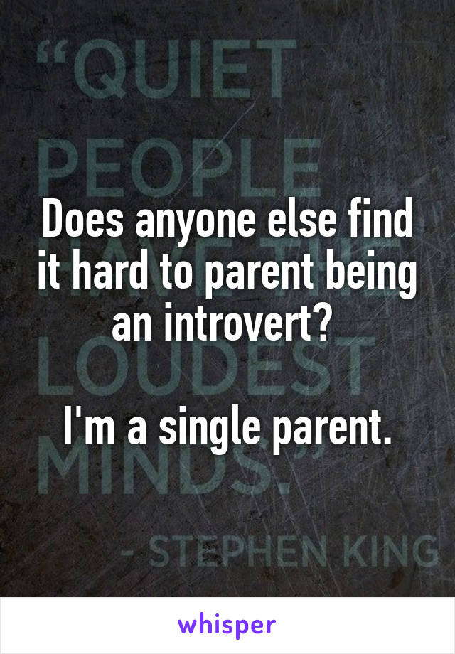 Does anyone else find it hard to parent being an introvert? 

I'm a single parent.