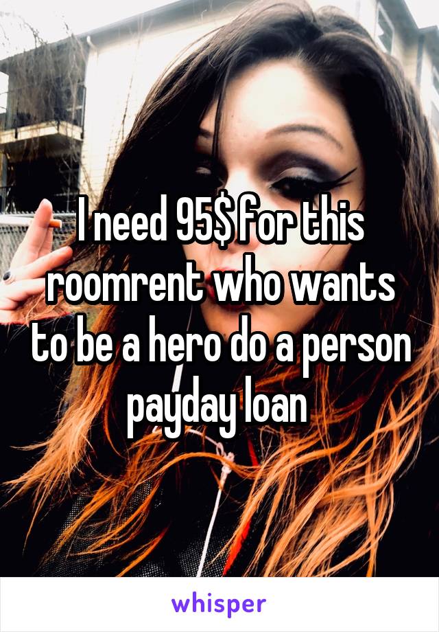 I need 95$ for this roomrent who wants to be a hero do a person payday loan 