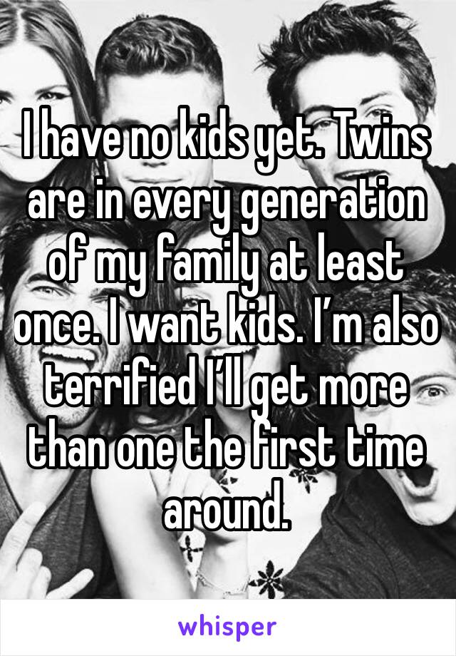 I have no kids yet. Twins are in every generation of my family at least once. I want kids. I’m also terrified I’ll get more than one the first time around. 
