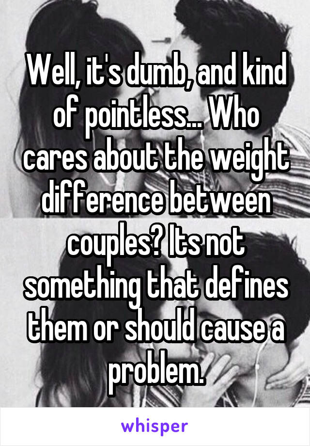 Well, it's dumb, and kind of pointless... Who cares about the weight difference between couples? Its not something that defines them or should cause a problem.