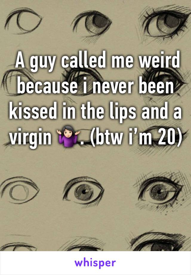  A guy called me weird because i never been kissed in the lips and a virgin 🤷🏻‍♀️. (btw i’m 20) 