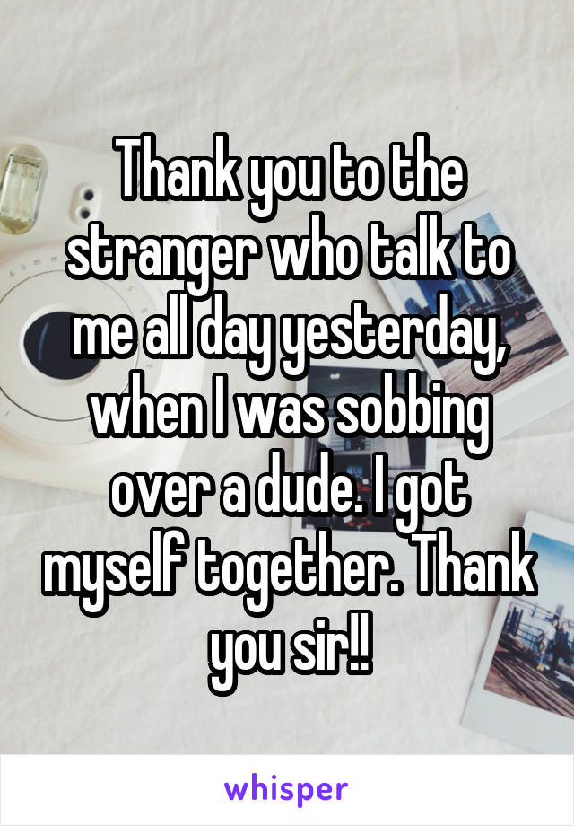 Thank you to the stranger who talk to me all day yesterday, when I was sobbing over a dude. I got myself together. Thank you sir!!