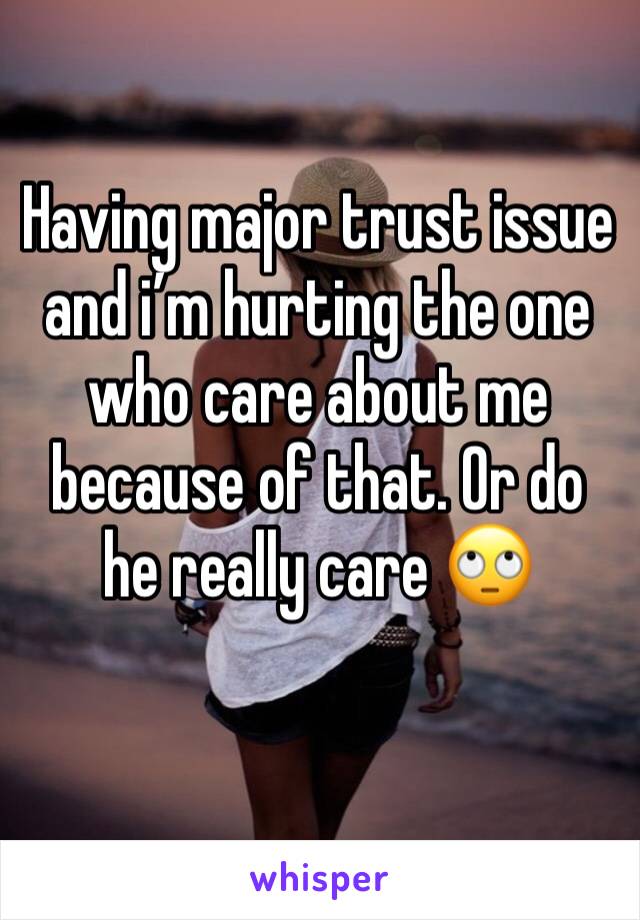 Having major trust issue and iâ€™m hurting the one who care about me because of that. Or do he really care ðŸ™„