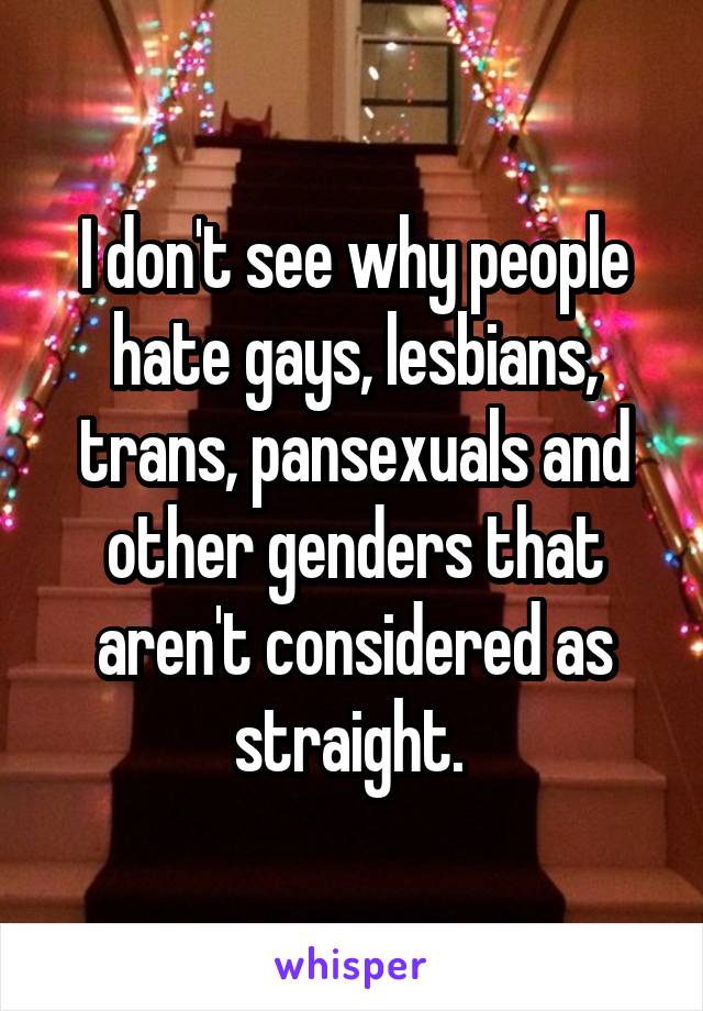 I don't see why people hate gays, lesbians, trans, pansexuals and other genders that aren't considered as straight. 