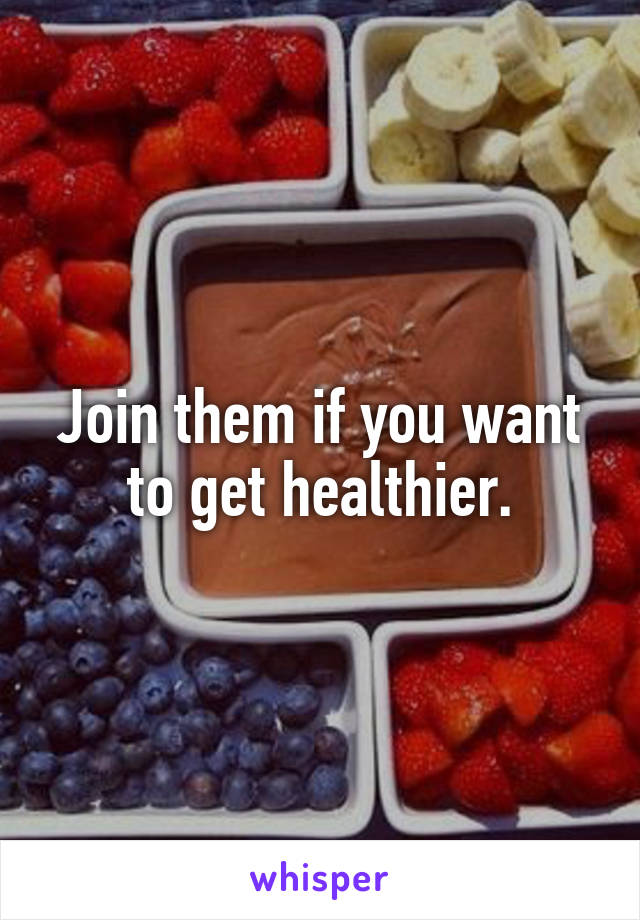 Join them if you want to get healthier.
