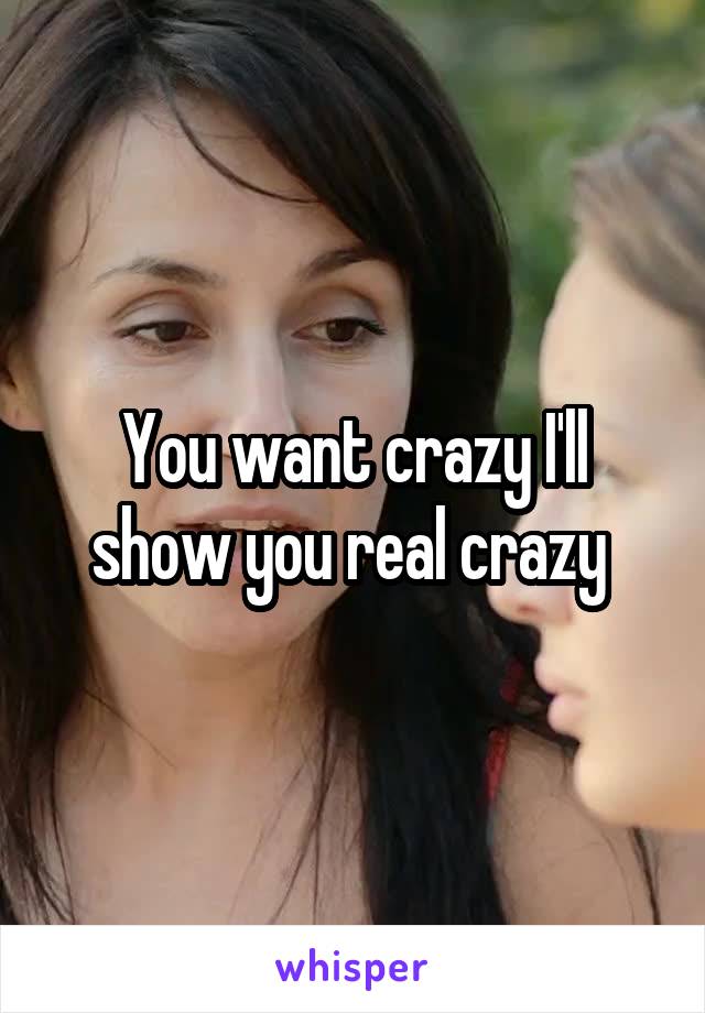 You want crazy I'll show you real crazy 