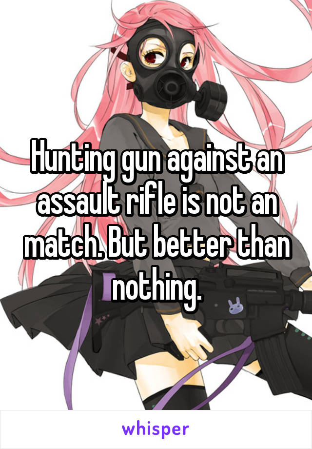 Hunting gun against an assault rifle is not an match. But better than nothing.