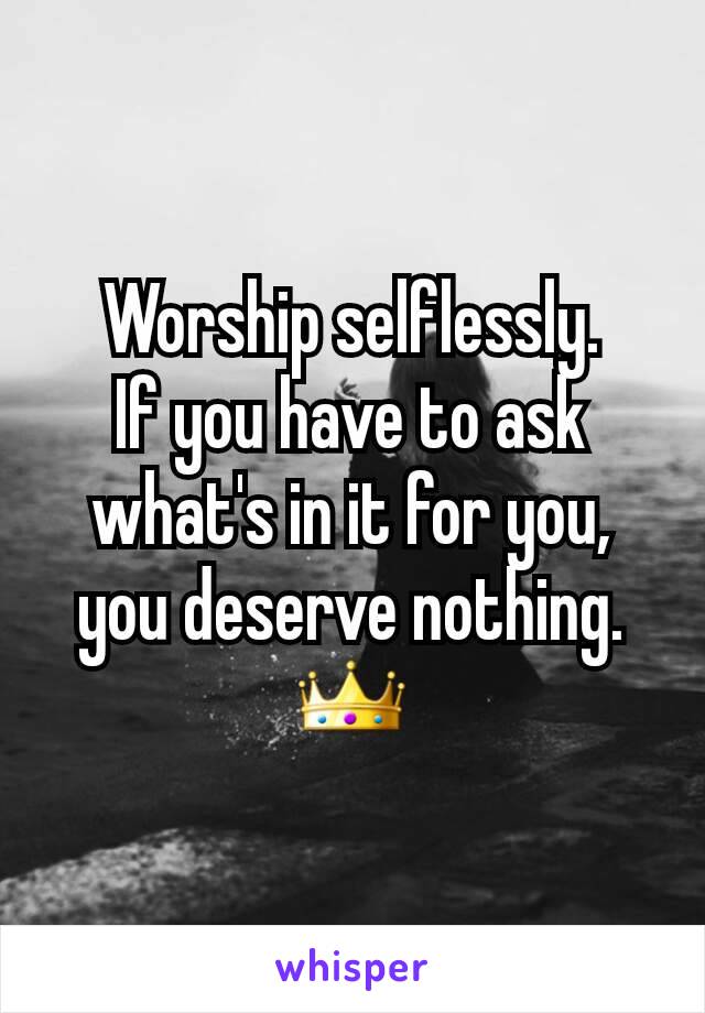 Worship selflessly.
If you have to ask what's in it for you, you deserve nothing.
👑