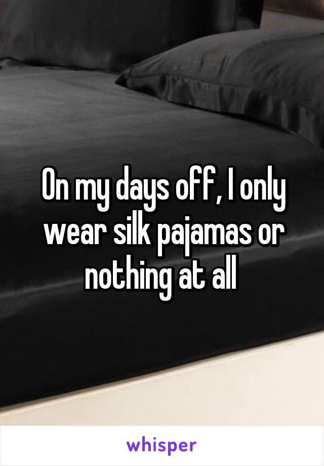 On my days off, I only wear silk pajamas or nothing at all 