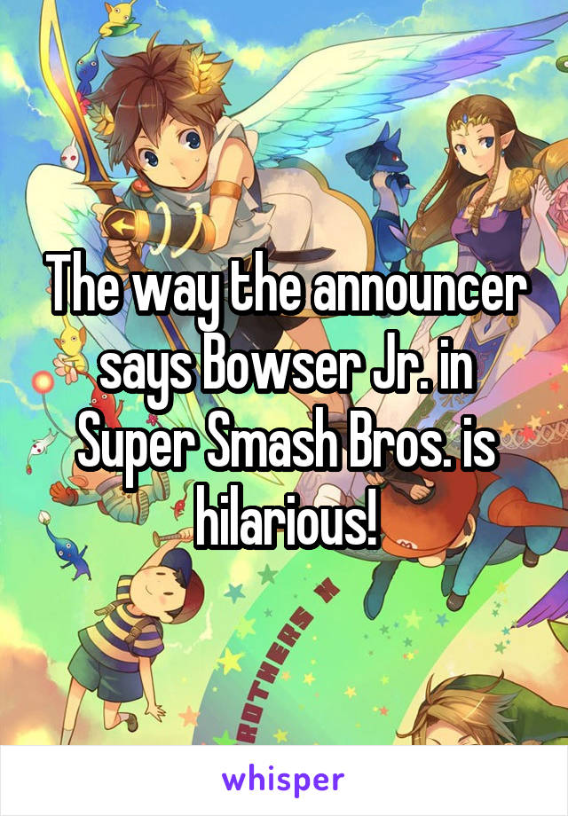 The way the announcer says Bowser Jr. in Super Smash Bros. is hilarious!