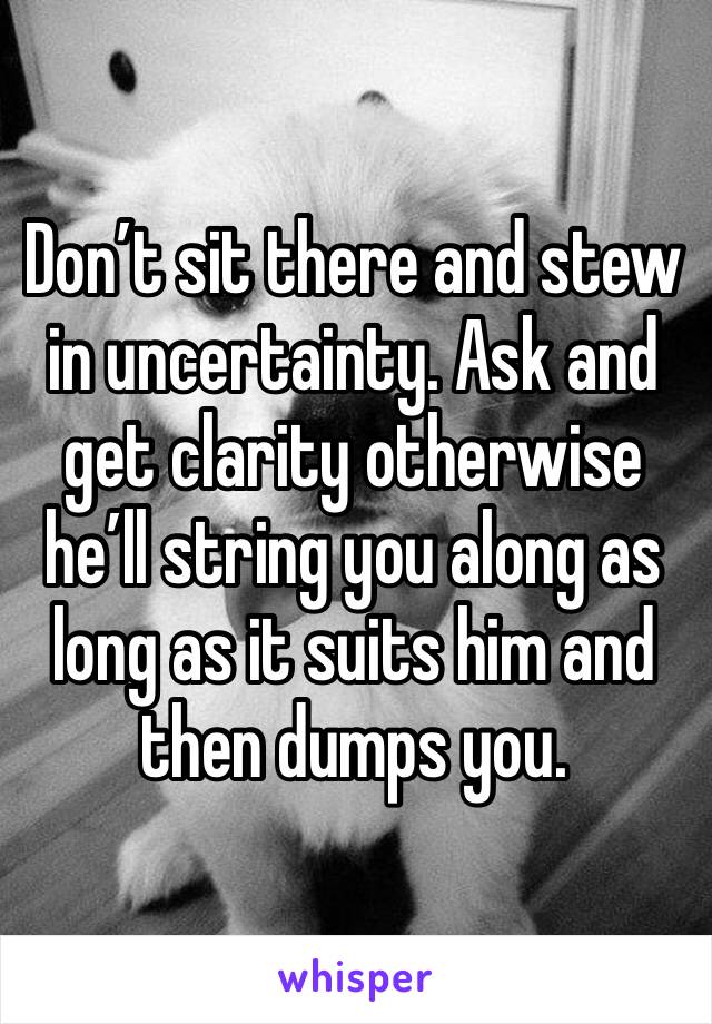 Don’t sit there and stew in uncertainty. Ask and get clarity otherwise he’ll string you along as long as it suits him and then dumps you.