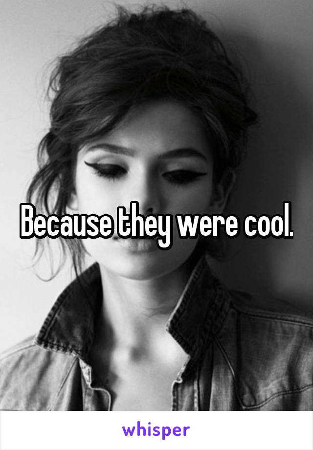 Because they were cool.