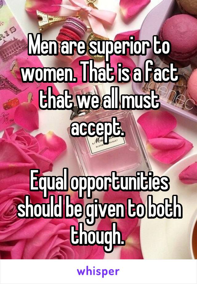 Men are superior to women. That is a fact that we all must accept. 

Equal opportunities should be given to both though. 