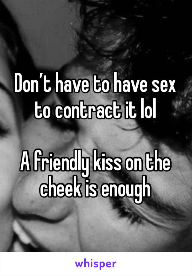 Don’t have to have sex to contract it lol

A friendly kiss on the cheek is enough 