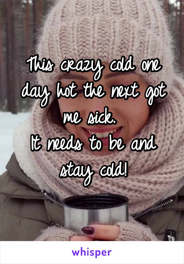 This crazy cold one day hot the next got me sick. 
It needs to be and stay cold!
