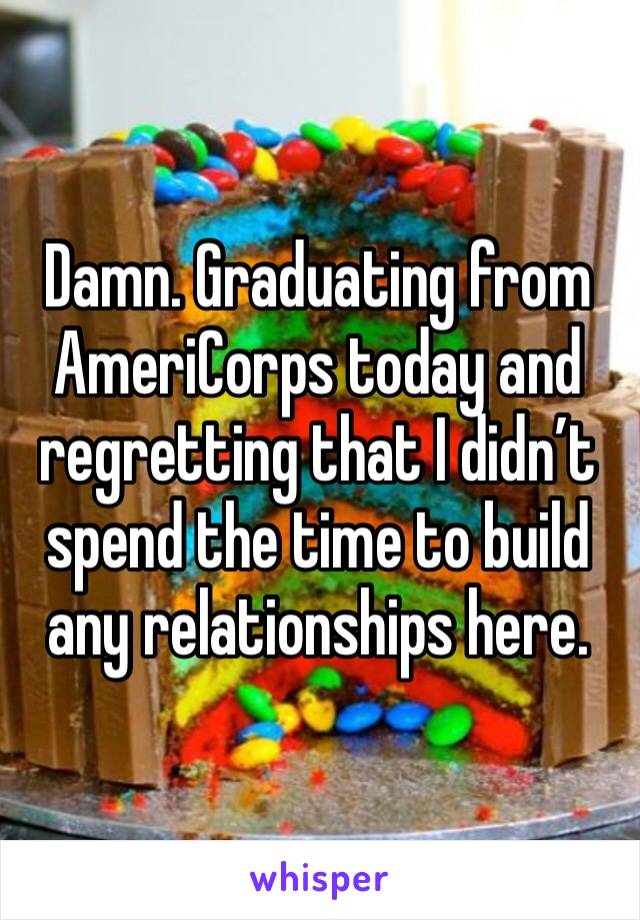 Damn. Graduating from AmeriCorps today and regretting that I didn’t spend the time to build any relationships here.