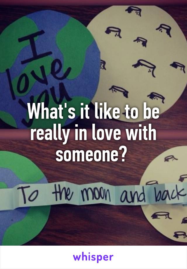 What's it like to be really in love with someone? 