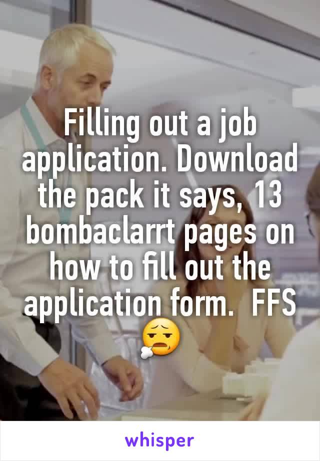 Filling out a job application. Download the pack it says, 13 bombaclarrt pages on how to fill out the application form.  FFS 😧