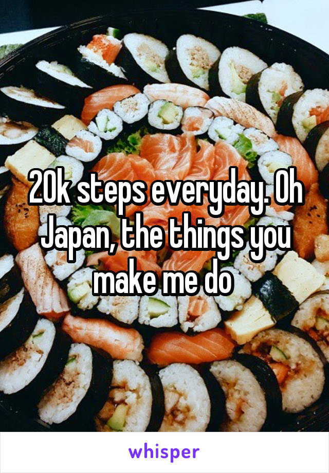 20k steps everyday. Oh Japan, the things you make me do 