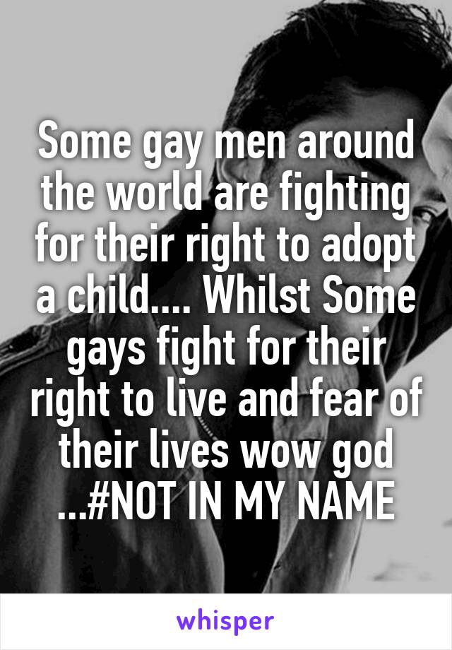 Some gay men around the world are fighting for their right to adopt a child.... Whilst Some gays fight for their right to live and fear of their lives wow god ...#NOT IN MY NAME