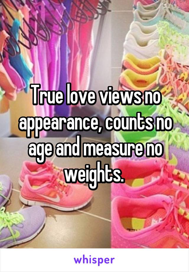 True love views no appearance, counts no age and measure no weights. 