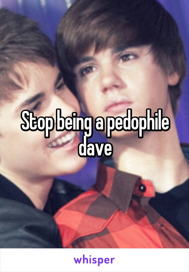 Stop being a pedophile dave