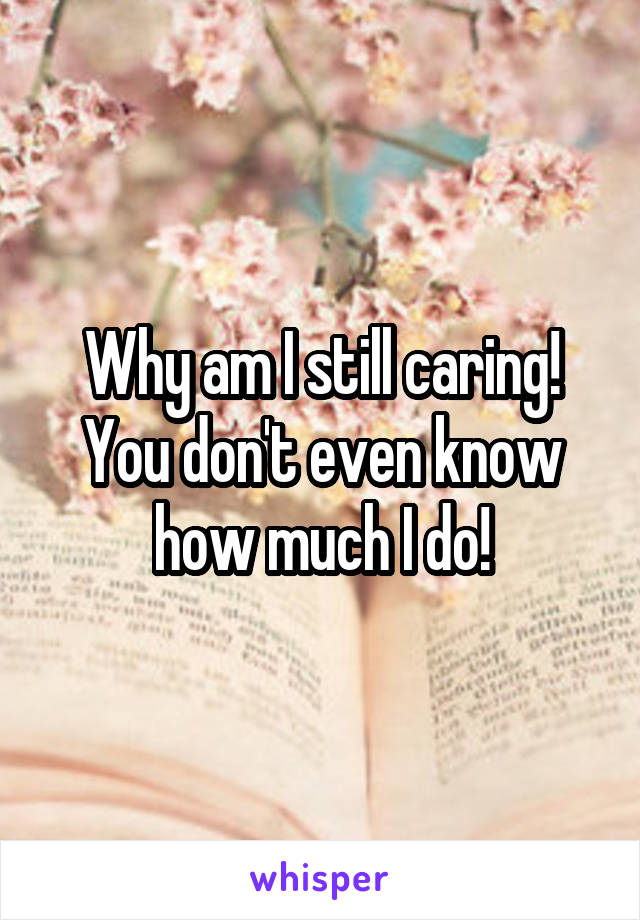 Why am I still caring!
You don't even know how much I do!