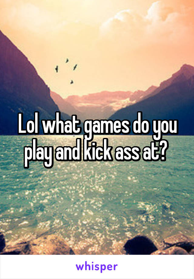 Lol what games do you play and kick ass at? 