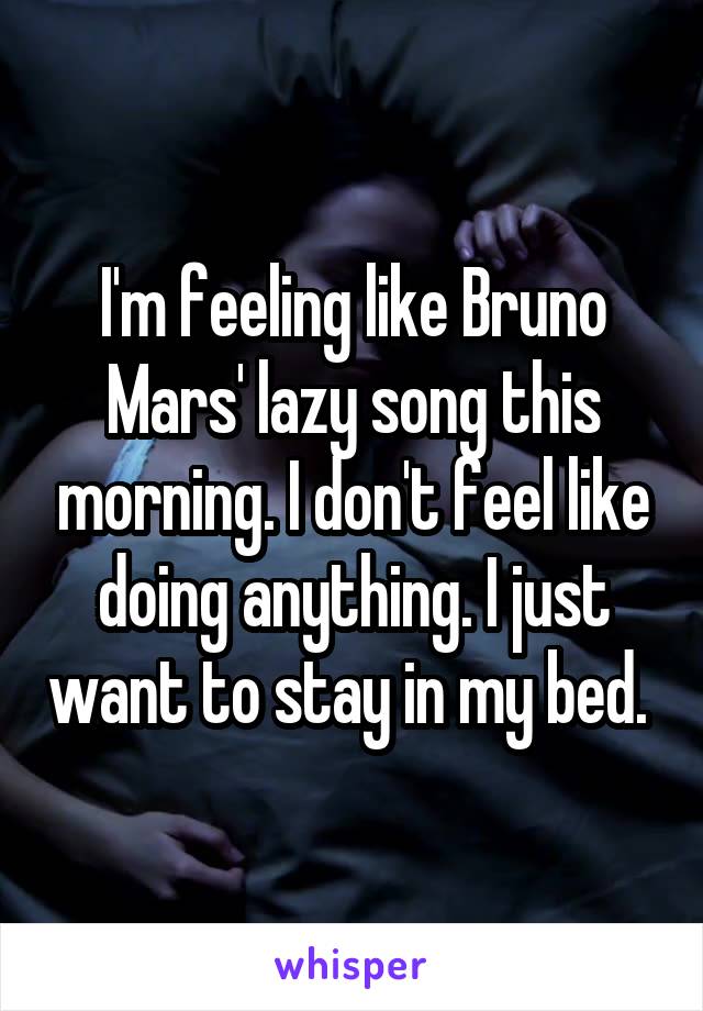I'm feeling like Bruno Mars' lazy song this morning. I don't feel like doing anything. I just want to stay in my bed. 