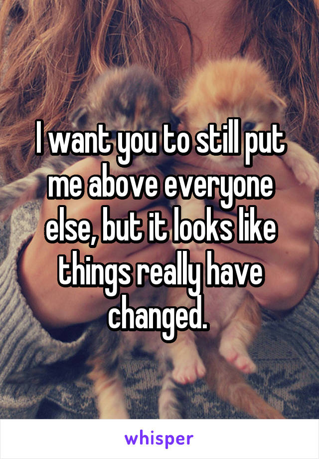 I want you to still put me above everyone else, but it looks like things really have changed. 