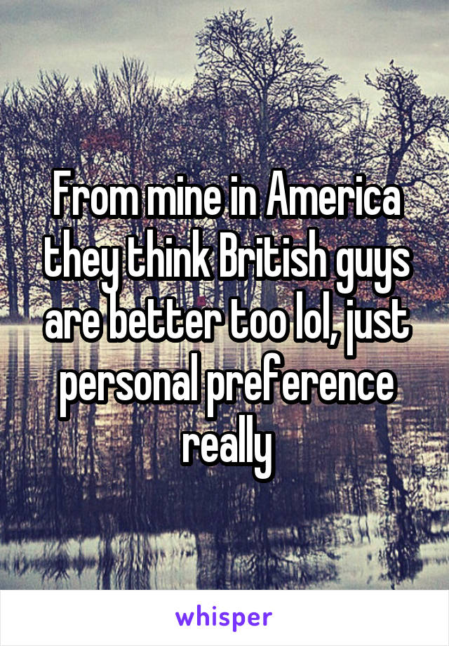 From mine in America they think British guys are better too lol, just personal preference really
