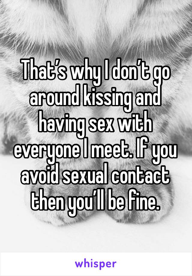 That’s why I don’t go around kissing and having sex with everyone I meet. If you avoid sexual contact then you’ll be fine. 