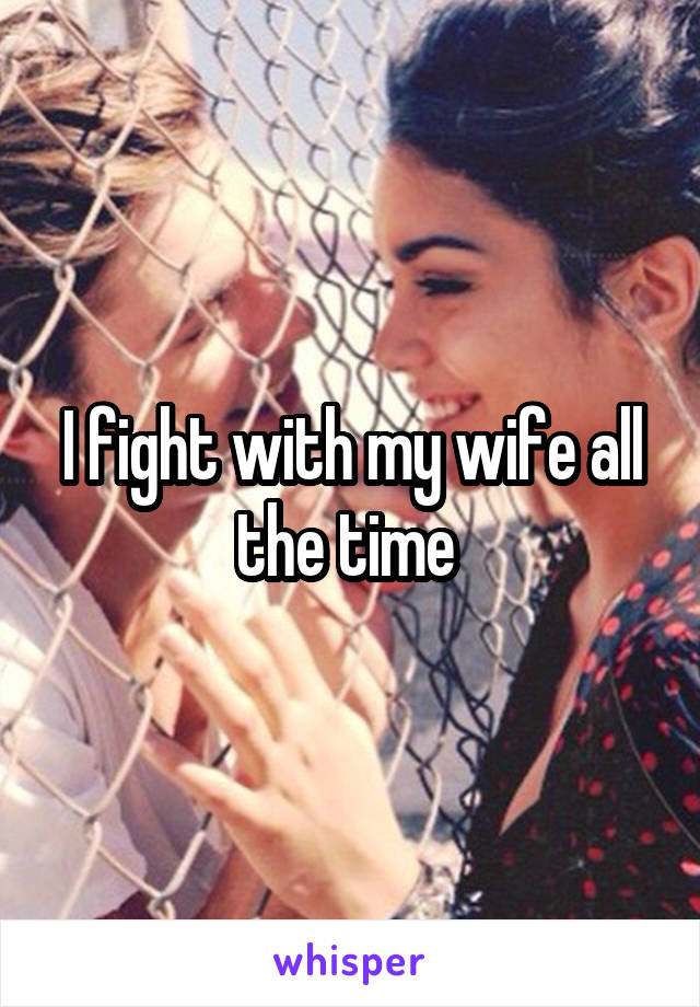 I fight with my wife all the time 