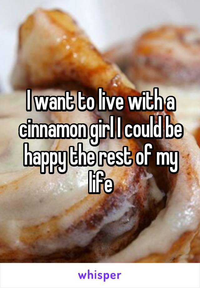 I want to live with a cinnamon girl I could be happy the rest of my life